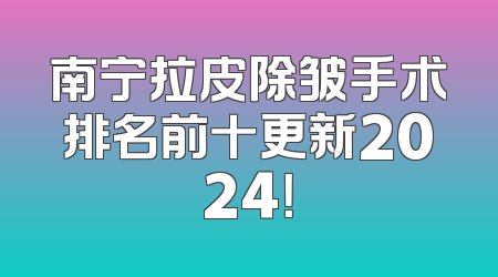 南宁拉皮除皱手术排名前十更新2024！