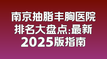 南京抽脂丰胸医院排名大盘点：最新2025版指南