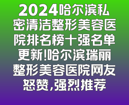 2024哈尔滨私密清洁整形美容医院排名榜十强名单更新！哈尔滨瑞丽整形美容医院网友怒赞，强烈推荐