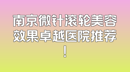 南京微针滚轮美容效果卓越医院推荐！