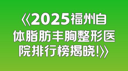 《2025福州自体脂肪丰胸整形医院排行榜揭晓！》