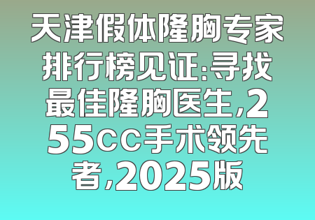 天津假体隆胸专家排行榜见证：寻找最佳隆胸医生，255cc手术领先者，2025版