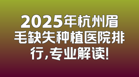 2025年杭州眉毛缺失种植医院排行，专业解读！