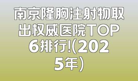 南京隆胸注射物取出权威医院TOP6排行！(2025年)