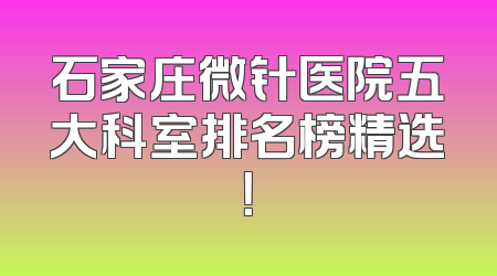 石家庄微针医院五大科室排名榜精选！