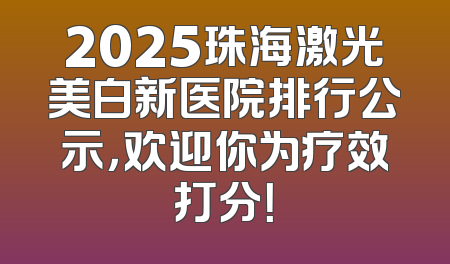 2025珠海激光美白新医院排行公示，欢迎你为疗效打分！