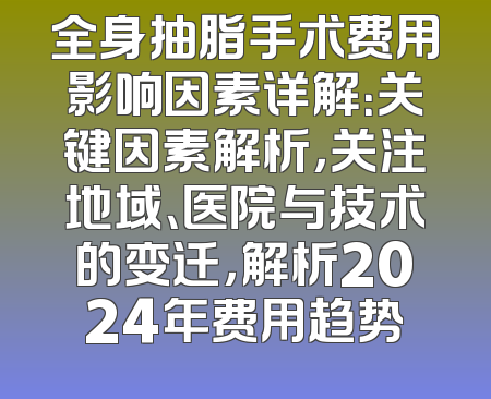 全身抽脂手术费用影响因素详解：关键因素解析，关注地域、医院与技术的变迁，解析2024年费用趋势