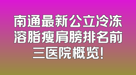 南通最新公立冷冻溶脂瘦肩膀排名前三医院概览！