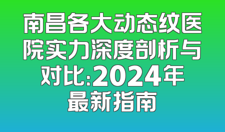 南昌各大动态纹医院实力深度剖析与对比：2024年最新指南