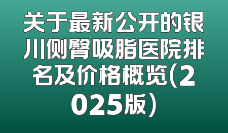 关于最新公开的银川侧臀吸脂医院排名及价格概览（2025版）