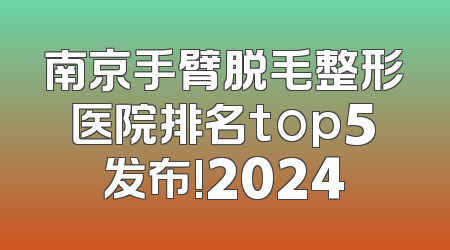 南京手臂脱毛整形医院排名top5发布!2024