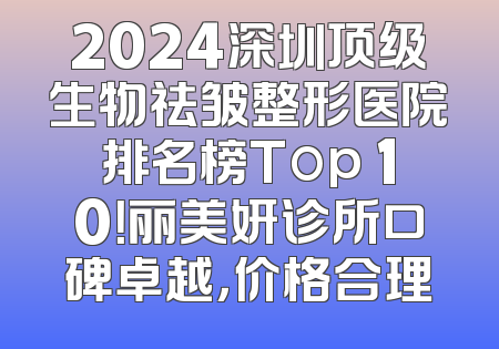 2024深圳顶级生物祛皱整形医院排名榜Top 10！丽美妍诊所口碑卓越，价格合理