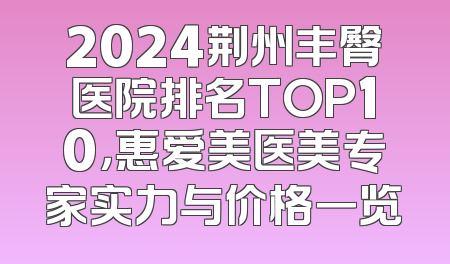 2024荆州丰臀医院排名TOP10，惠爱美医美专家实力与价格一览