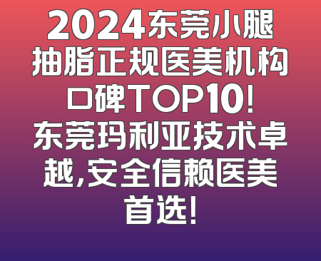 2024东莞小腿抽脂正规医美机构口碑TOP10！东莞玛利亚技术卓越，安全信赖医美首选！