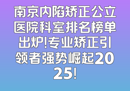 南京内陷矫正公立医院科室排名榜单出炉！专业矫正引领者强势崛起2025！