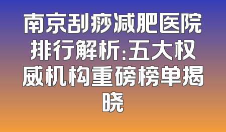 南京刮痧减肥医院排行解析：五大权威机构重磅榜单揭晓