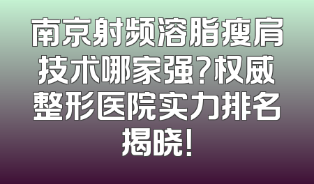 南京射频溶脂瘦肩技术哪家强？权威整形医院实力排名揭晓！