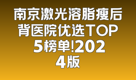 南京激光溶脂瘦后背医院优选TOP 5榜单！2024版