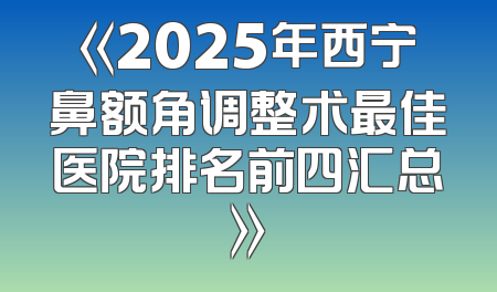 《2025年西宁鼻额角调整术最佳医院排名前四汇总》