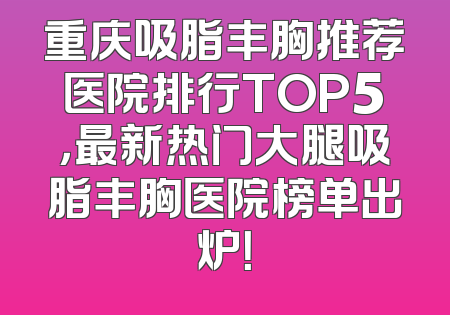 重庆吸脂丰胸推荐医院排行TOP5，最新热门大腿吸脂丰胸医院榜单出炉！