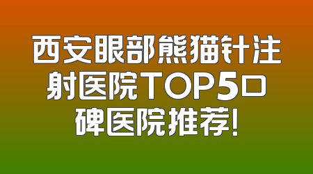 西安眼部熊猫针注射医院TOP5口碑医院推荐！