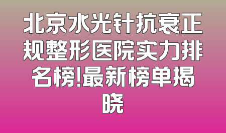 北京水光针抗衰正规整形医院实力排名榜！最新榜单揭晓