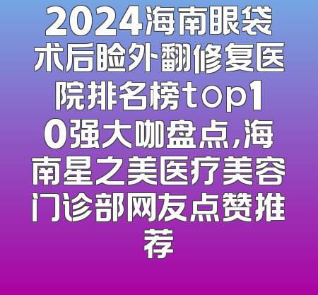 2024海南眼袋术后睑外翻修复医院排名榜top10强大咖盘点，海南星之美医疗美容门诊部网友点赞推荐