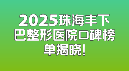 2025珠海丰下巴整形医院口碑榜单揭晓！