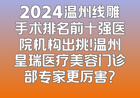 2024温州线雕手术排名前十强医院机构出挑！温州皇瑞医疗美容门诊部专家更厉害？