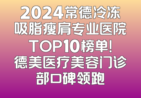 2024常德冷冻吸脂瘦肩专业医院TOP10榜单！德美医疗美容门诊部口碑领跑