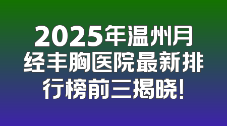 2025年温州月经丰胸医院最新排行榜前三揭晓！