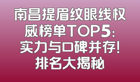 南昌提眉纹眼线权威榜单TOP5：实力与口碑并存！排名大揭秘
