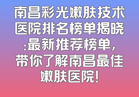 南昌彩光嫩肤技术医院排名榜单揭晓：最新推荐榜单，带你了解南昌最佳嫩肤医院！