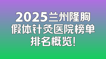 2025兰州隆胸假体针灸医院榜单排名概览！