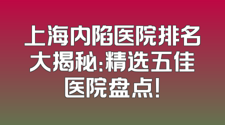 上海内陷医院排名大揭秘：精选五佳医院盘点！