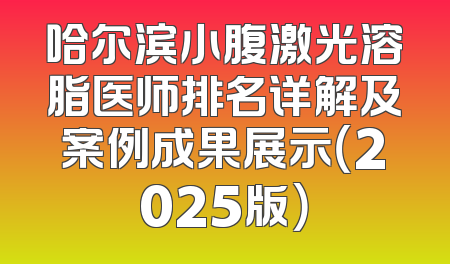 哈尔滨小腹激光溶脂医师排名详解及案例成果展示（2025版）