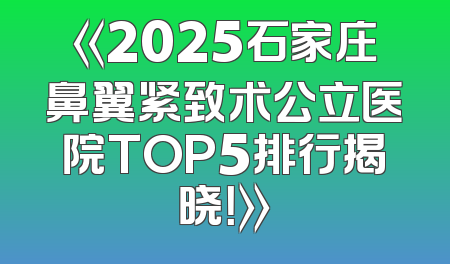 《2025石家庄鼻翼紧致术公立医院TOP5排行揭晓！》
