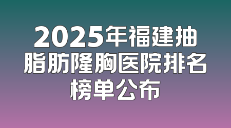 2025年福建抽脂肪隆胸医院排名榜单公布