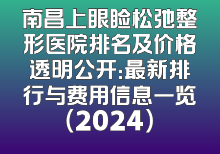 南昌上眼睑松弛整形医院排名及价格透明公开：最新排行与费用信息一览（2024）