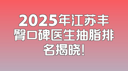 2025年江苏丰臀口碑医生抽脂排名揭晓！