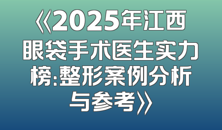 《2025年江西眼袋手术医生实力榜：整形案例分析与参考》