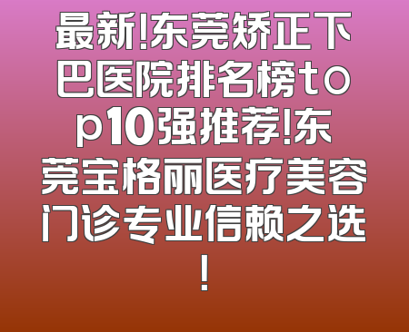最新！东莞矫正下巴医院排名榜top10强推荐！东莞宝格丽医疗美容门诊专业信赖之选！