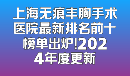 上海无痕丰胸手术医院最新排名前十榜单出炉！2024年度更新