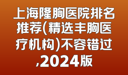 上海隆胸医院排名推荐（精选丰胸医疗机构）不容错过，2024版