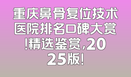 重庆鼻骨复位技术医院排名口碑大赏！精选鉴赏，2025版！