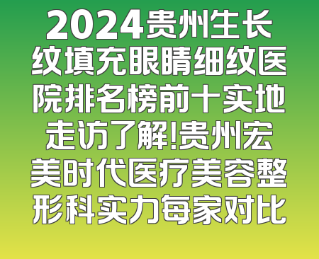 2024贵州生长纹填充眼睛细纹医院排名榜前十实地走访了解！贵州宏美时代医疗美容整形科实力每家对比