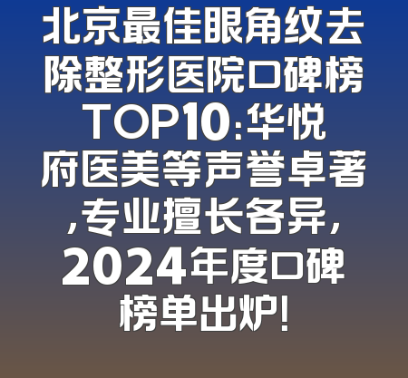 北京最佳眼角纹去除整形医院口碑榜TOP10：华悦府医美等声誉卓著，专业擅长各异，2024年度口碑榜单出炉！