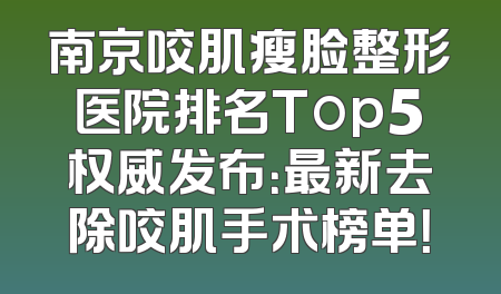 南京咬肌瘦脸整形医院排名Top5权威发布：最新去除咬肌手术榜单！