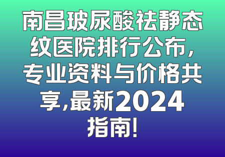 南昌玻尿酸祛静态纹医院排行公布，专业资料与价格共享，最新2024指南！