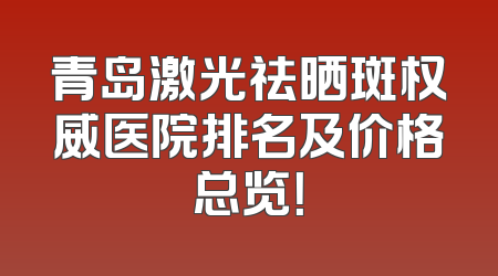 青岛激光祛晒斑权威医院排名及价格总览！